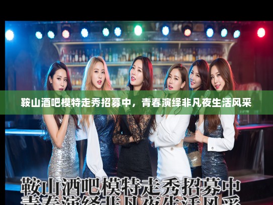 鞍山酒吧模特走秀招募中,青春演绎非凡夜生活风采 鞍山酒吧模特走秀招募中,青春演绎非凡夜生活风采