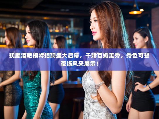 抚顺酒吧模特招聘盛大启幕，千娇百媚走秀，秀色可餐夜场风采展示！