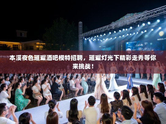 本溪夜色璀璨酒吧模特招聘，璀璨灯光下精彩走秀等你来挑战！