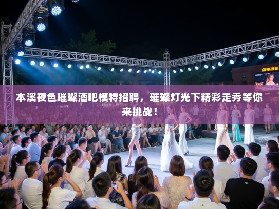 本溪夜色璀璨酒吧模特招聘，璀璨灯光下精彩走秀等你来挑战！