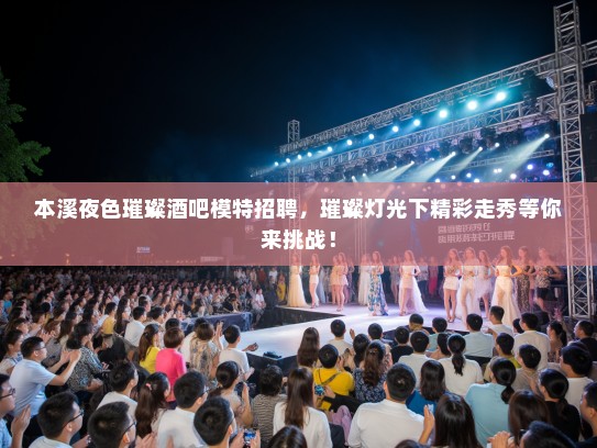 本溪夜色璀璨酒吧模特招聘，璀璨灯光下精彩走秀等你来挑战！