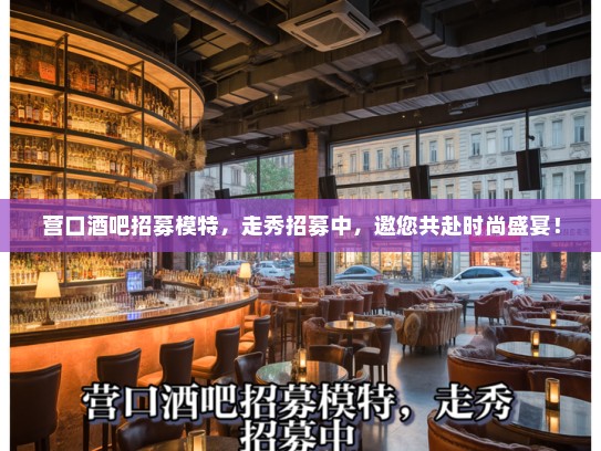 营口酒吧招募模特,走秀招募中,邀您共赴时尚盛宴! 营口酒吧招募模特,走秀招募中,邀您共赴时尚盛宴!
