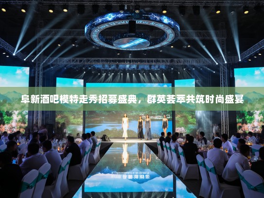 阜新酒吧模特走秀招募盛典，群英荟萃共筑时尚盛宴