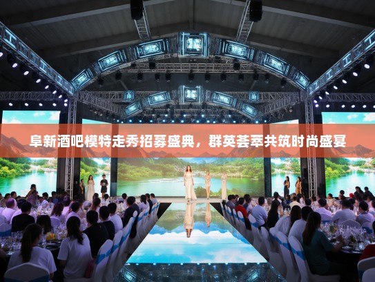 阜新酒吧模特走秀招募盛典，群英荟萃共筑时尚盛宴