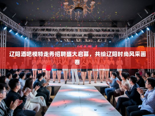 辽阳酒吧模特走秀招聘盛大启幕，共绘辽阳时尚风采画卷