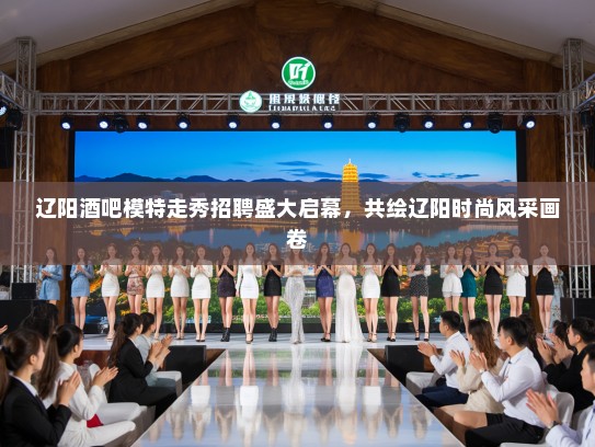 辽阳酒吧模特走秀招聘盛大启幕，共绘辽阳时尚风采画卷