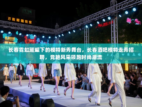 长春霓虹璀璨下的模特新秀舞台，长春酒吧模特走秀招聘，竞艳风采领跑时尚潮流