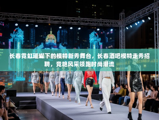长春霓虹璀璨下的模特新秀舞台，长春酒吧模特走秀招聘，竞艳风采领跑时尚潮流