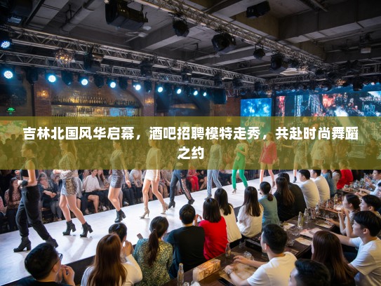 吉林北国风华启幕,酒吧招聘模特走秀,共赴时尚舞蹈之约 吉林北国风华启幕,酒吧招聘模特走秀,共赴时尚舞蹈之约