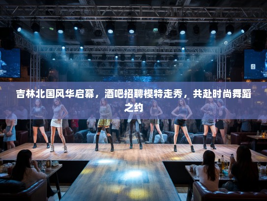 吉林北国风华启幕,酒吧招聘模特走秀,共赴时尚舞蹈之约 吉林北国风华启幕,酒吧招聘模特走秀,共赴时尚舞蹈之约