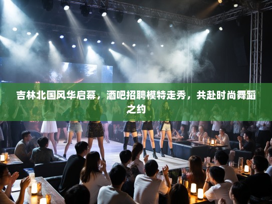 吉林北国风华启幕,酒吧招聘模特走秀,共赴时尚舞蹈之约 吉林北国风华启幕,酒吧招聘模特走秀,共赴时尚舞蹈之约