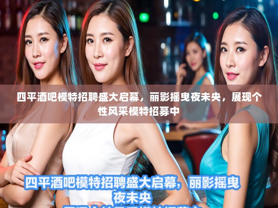 四平酒吧模特招聘盛大启幕，丽影摇曳夜未央，展现个性风采模特招募中