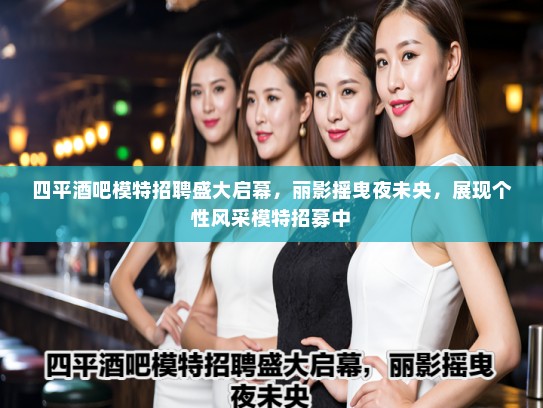 四平酒吧模特招聘盛大启幕，丽影摇曳夜未央，展现个性风采模特招募中