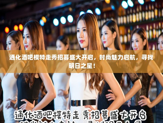 通化酒吧模特走秀招募盛大开启，时尚魅力启航，寻找明日之星！