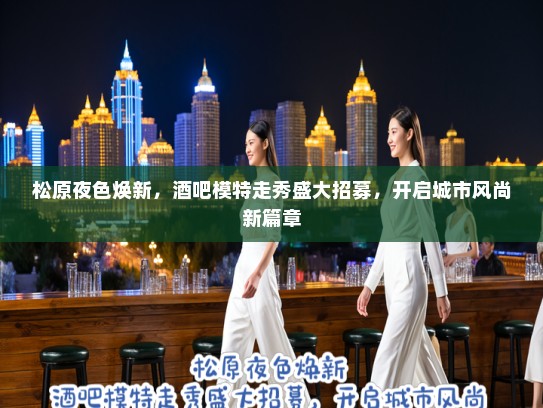 松原夜色焕新，酒吧模特走秀盛大招募，开启城市风尚新篇章