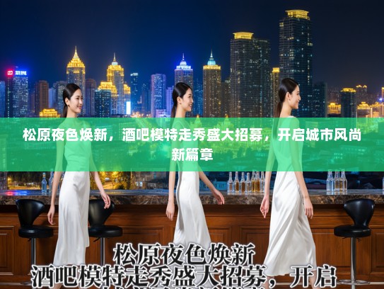 松原夜色焕新，酒吧模特走秀盛大招募，开启城市风尚新篇章