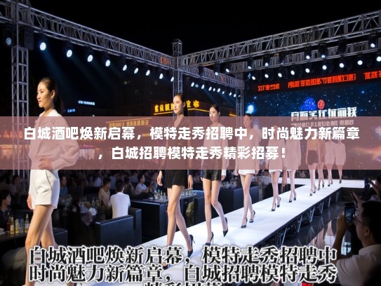 白城酒吧焕新启幕，模特走秀招聘中，时尚魅力新篇章，白城招聘模特走秀精彩招募！