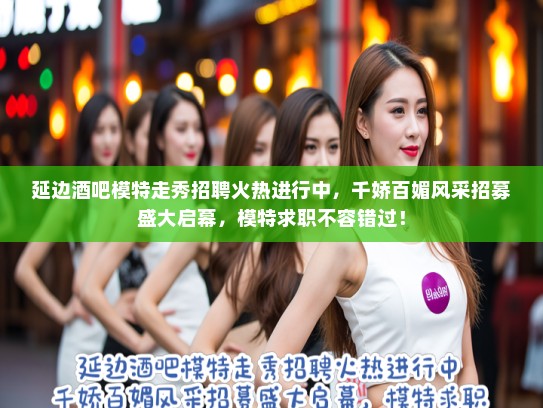 延边酒吧模特走秀招聘火热进行中，千娇百媚风采招募盛大启幕，模特求职不容错过！