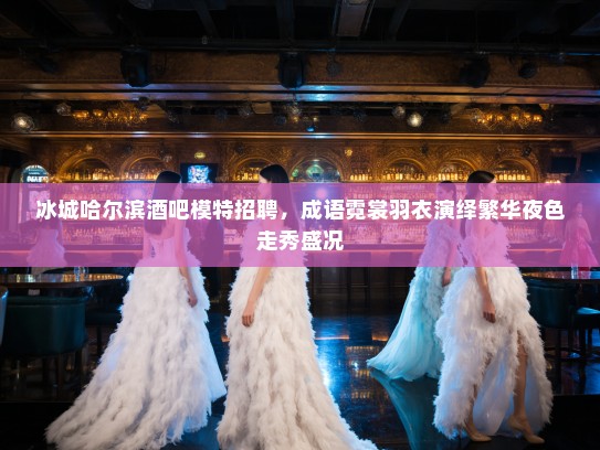 冰城哈尔滨酒吧模特招聘，成语霓裳羽衣演绎繁华夜色走秀盛况