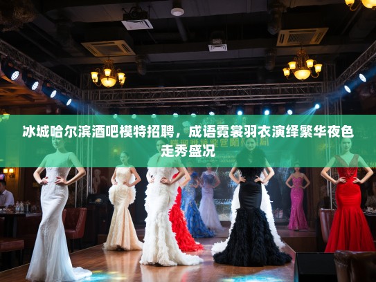 冰城哈尔滨酒吧模特招聘，成语霓裳羽衣演绎繁华夜色走秀盛况