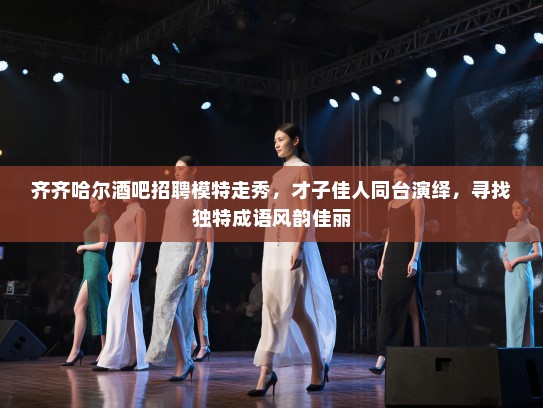 齐齐哈尔酒吧招聘模特走秀，才子佳人同台演绎，寻找独特成语风韵佳丽