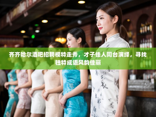 齐齐哈尔酒吧招聘模特走秀，才子佳人同台演绎，寻找独特成语风韵佳丽