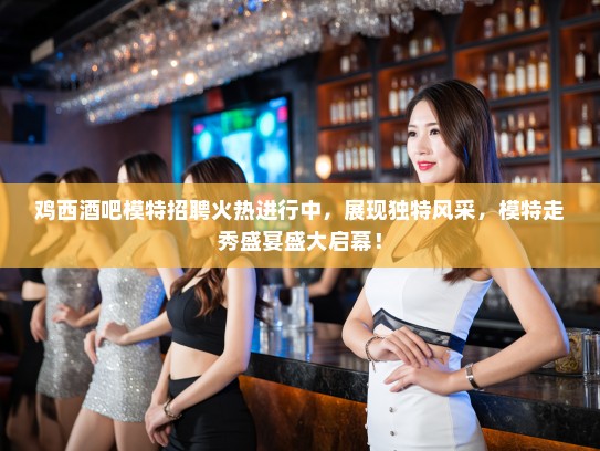 鸡西酒吧模特招聘火热进行中，展现独特风采，模特走秀盛宴盛大启幕！