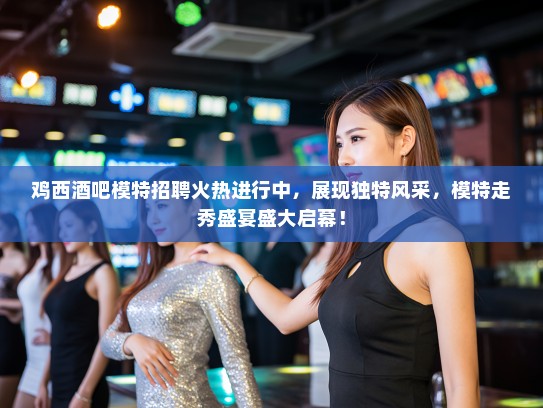 鸡西酒吧模特招聘火热进行中，展现独特风采，模特走秀盛宴盛大启幕！