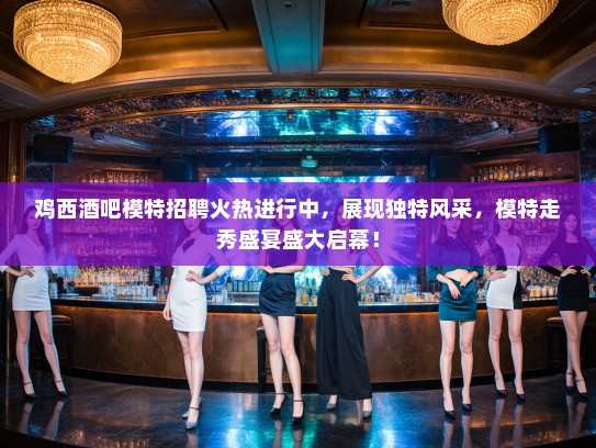 鸡西酒吧模特招聘火热进行中，展现独特风采，模特走秀盛宴盛大启幕！