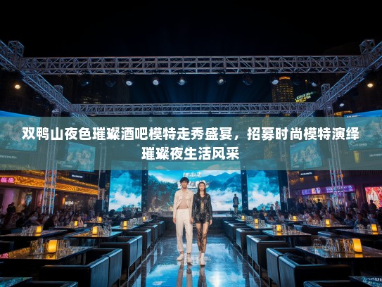 双鸭山夜色璀璨酒吧模特走秀盛宴，招募时尚模特演绎璀璨夜生活风采