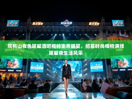 双鸭山夜色璀璨酒吧模特走秀盛宴，招募时尚模特演绎璀璨夜生活风采