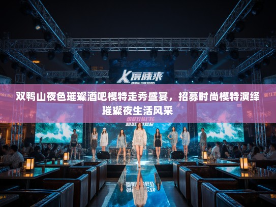 双鸭山夜色璀璨酒吧模特走秀盛宴，招募时尚模特演绎璀璨夜生活风采