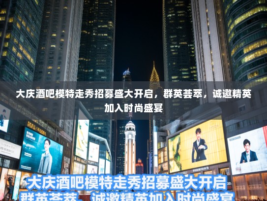 大庆酒吧模特走秀招募盛大开启,群英荟萃,诚邀精英加入时尚盛宴 大庆酒吧模特走秀招募盛大开启,群英荟萃,诚邀精英加入时尚盛宴