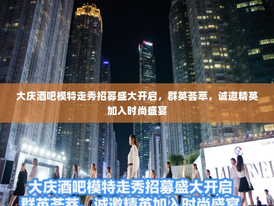 大庆酒吧模特走秀招募盛大开启,群英荟萃,诚邀精英加入时尚盛宴 大庆酒吧模特走秀招募盛大开启,群英荟萃,诚邀精英加入时尚盛宴