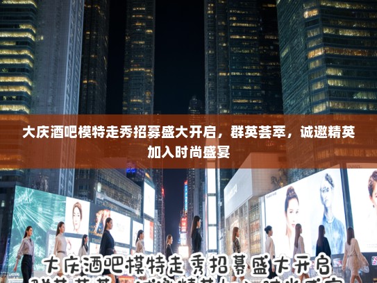 大庆酒吧模特走秀招募盛大开启,群英荟萃,诚邀精英加入时尚盛宴 大庆酒吧模特走秀招募盛大开启,群英荟萃,诚邀精英加入时尚盛宴