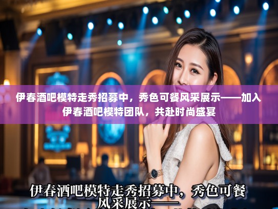 伊春酒吧模特走秀招募中，秀色可餐风采展示——加入伊春酒吧模特团队，共赴时尚盛宴