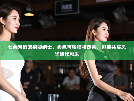 七台河酒吧招贤纳士，秀色可餐模特走秀，邀你共赏风华绝代风采