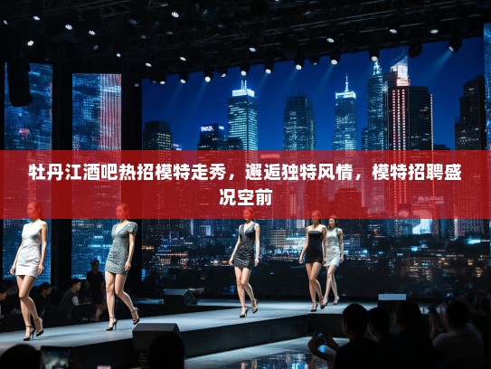 牡丹江酒吧热招模特走秀,邂逅独特风情,模特招聘盛况空前 牡丹江酒吧热招模特走秀,邂逅独特风情,模特招聘盛况空前