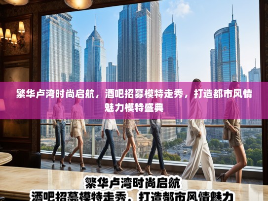 繁华卢湾时尚启航，酒吧招募模特走秀，打造都市风情魅力模特盛典