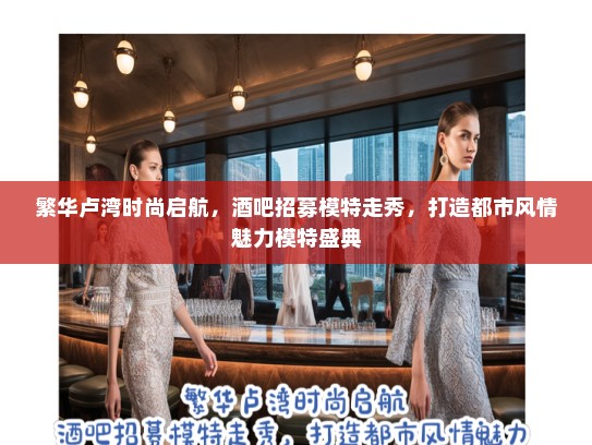 繁华卢湾时尚启航，酒吧招募模特走秀，打造都市风情魅力模特盛典