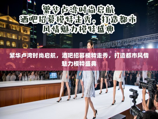 繁华卢湾时尚启航，酒吧招募模特走秀，打造都市风情魅力模特盛典
