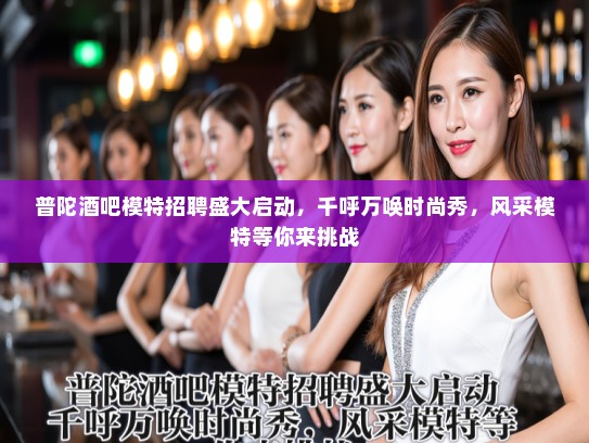 普陀酒吧模特招聘盛大启动，千呼万唤时尚秀，风采模特等你来挑战