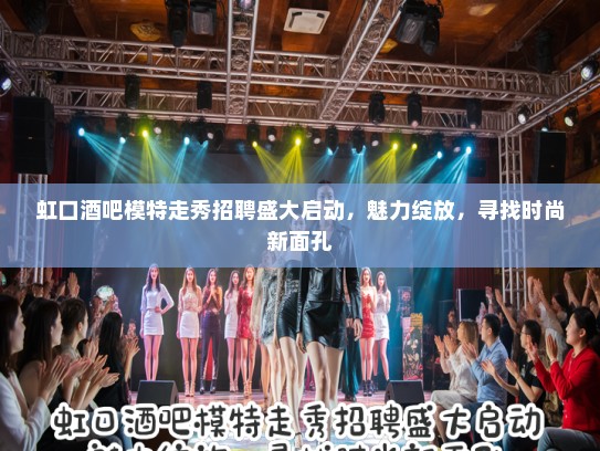 虹口酒吧模特走秀招聘盛大启动，魅力绽放，寻找时尚新面孔