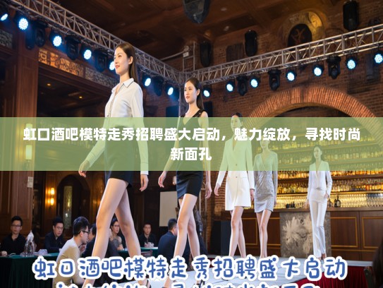 虹口酒吧模特走秀招聘盛大启动，魅力绽放，寻找时尚新面孔