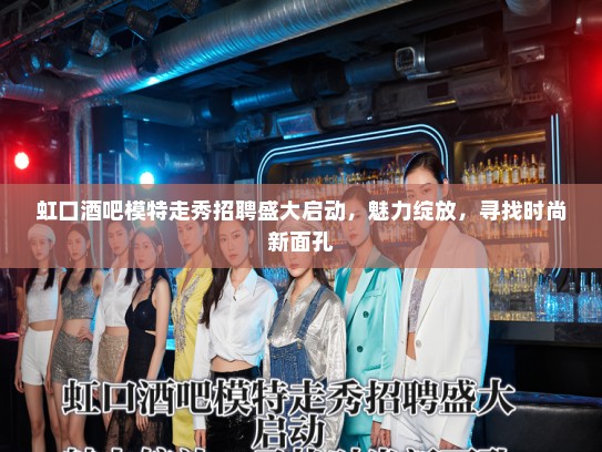 虹口酒吧模特走秀招聘盛大启动，魅力绽放，寻找时尚新面孔