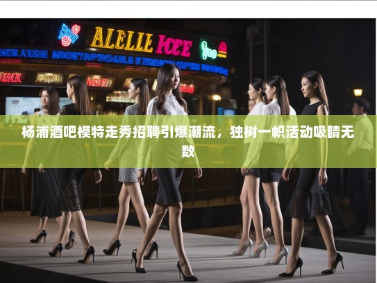 杨浦酒吧模特走秀招聘引爆潮流，独树一帜活动吸睛无数
