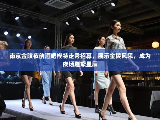 南京金陵夜韵酒吧模特走秀招募,展示金陵风采,成为夜场璀璨星辰 南京金陵夜韵酒吧模特走秀招募,展示金陵风采,成为夜场璀璨星辰