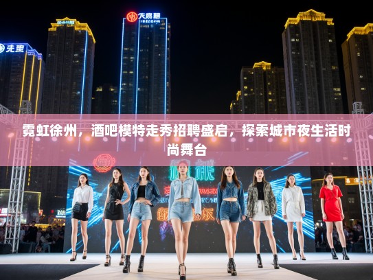 霓虹徐州，酒吧模特走秀招聘盛启，探索城市夜生活时尚舞台