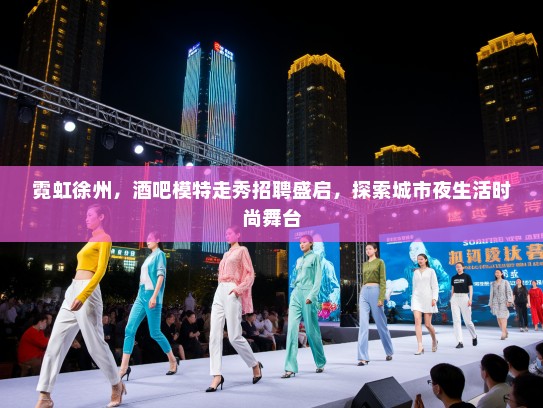 霓虹徐州，酒吧模特走秀招聘盛启，探索城市夜生活时尚舞台