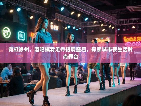 霓虹徐州，酒吧模特走秀招聘盛启，探索城市夜生活时尚舞台